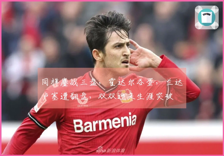 同样鏖战三盘,霍达尔吞蛋,兰达卢塞遭翻盘,双双迎来生涯突破