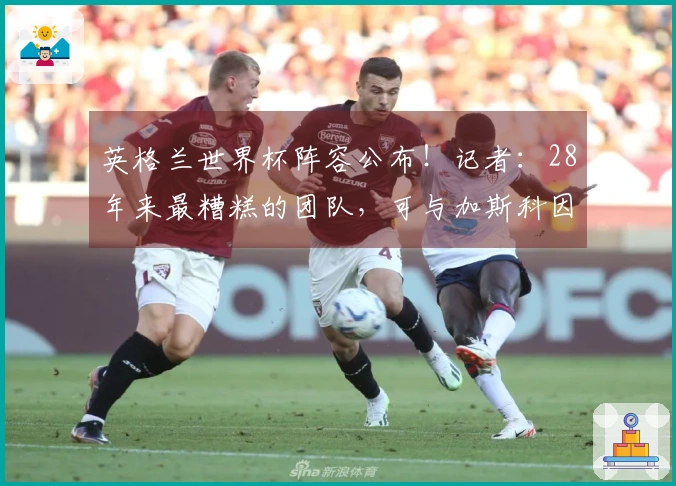 英格兰世界杯阵容公布！记者：28年来最糟糕的团队，可与加斯科因缺席相提并论