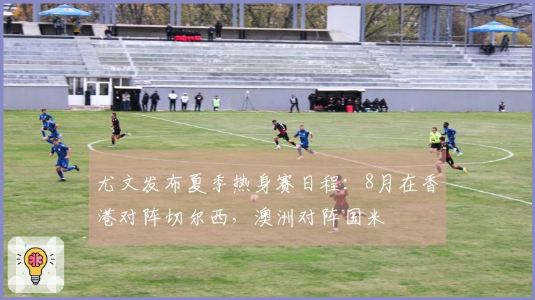 尤文发布夏季热身赛日程:8月在香港对阵切尔西,澳洲对阵国米