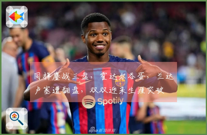 同样鏖战三盘,霍达尔吞蛋,兰达卢塞遭翻盘,双双迎来生涯突破