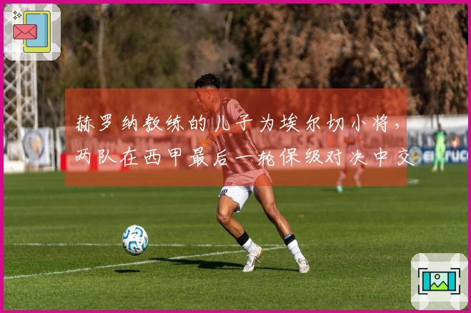 赫罗纳教练的儿子为埃尔切小将,两队在西甲最后一轮保级对决中交锋